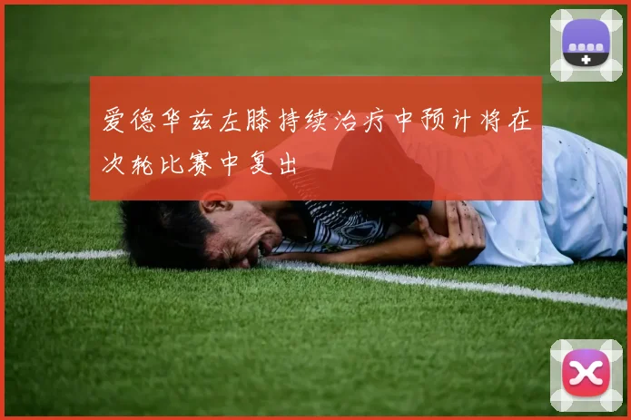 爱德华兹左膝持续治疗中预计将在次轮比赛中复出