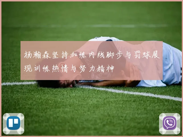 杨瀚森坚持加练内线脚步与罚球展现训练热情与努力精神