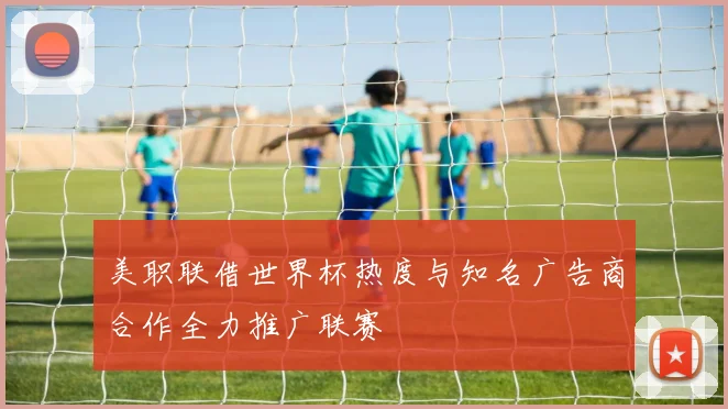 美职联借世界杯热度与知名广告商合作全力推广联赛