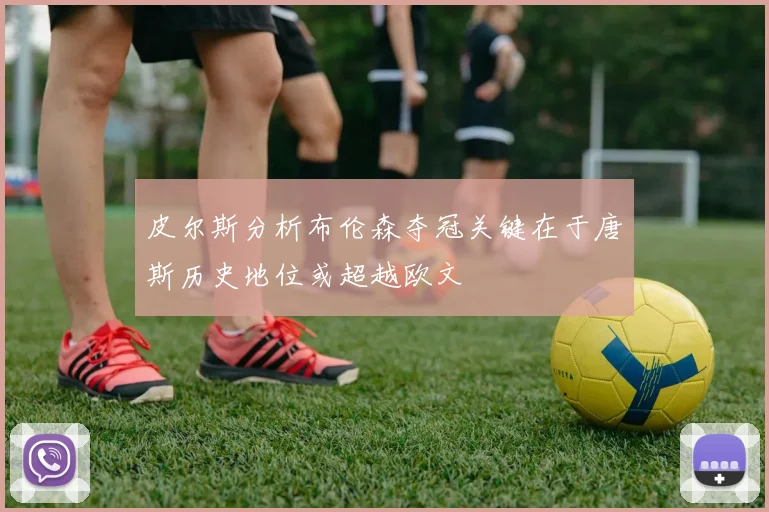 皮尔斯分析布伦森夺冠关键在于唐斯历史地位或超越欧文
