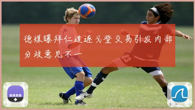 德媒曝拜仁追逐戈登交易引发内部分歧意见不一