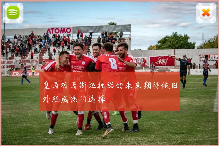 皇马对马斯坦托诺的未来期待依旧外租成热门选择