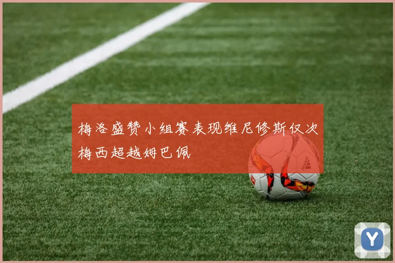 梅洛盛赞小组赛表现维尼修斯仅次梅西超越姆巴佩