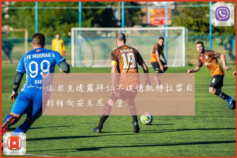 法尔克透露拜仁不追德凯特拉雷目标转向安东尼戈登