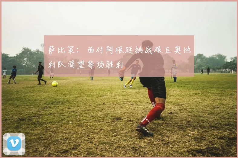 萨比策：面对阿根廷挑战艰巨奥地利队渴望每场胜利