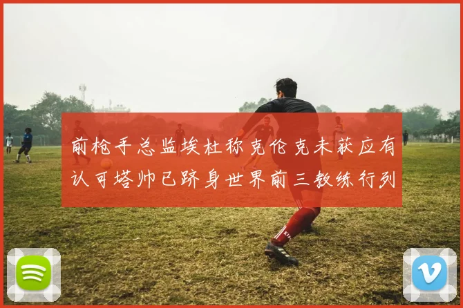 前枪手总监埃杜称克伦克未获应有认可塔帅已跻身世界前三教练行列