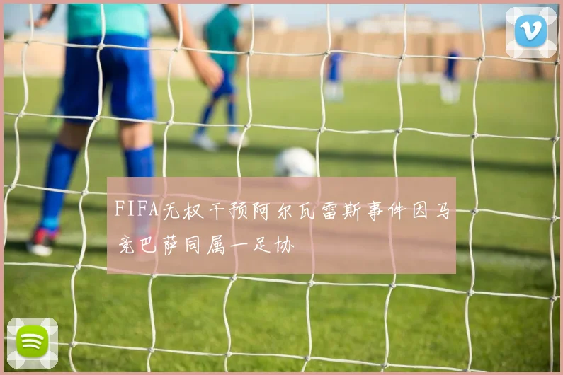 FIFA无权干预阿尔瓦雷斯事件因马竞巴萨同属一足协