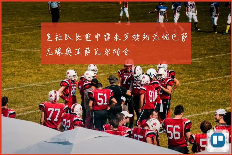 皇社队长重申雷米罗续约无忧巴萨无缘奥亚萨瓦尔转会