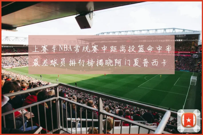 上赛季NBA常规赛中距离投篮命中率最差球员排行榜揭晓阿门夏普西卡名列前三