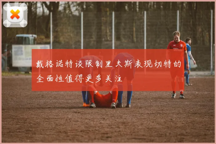 戴格诺特谈限制里夫斯表现切特的全面性值得更多关注