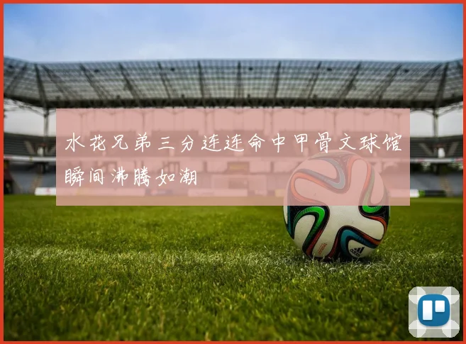 水花兄弟三分连连命中甲骨文球馆瞬间沸腾如潮