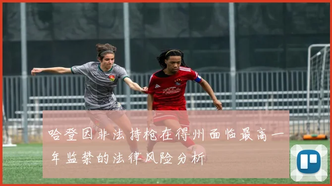 哈登因非法持枪在得州面临最高一年监禁的法律风险分析