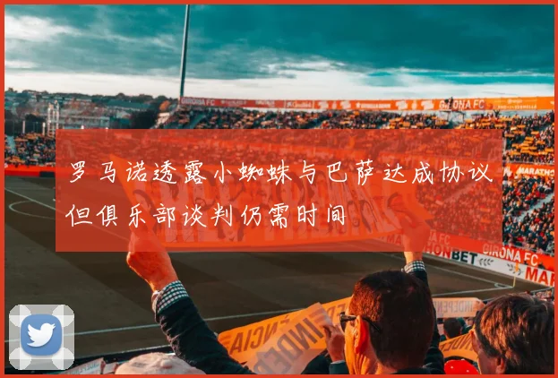 罗马诺透露小蜘蛛与巴萨达成协议但俱乐部谈判仍需时间