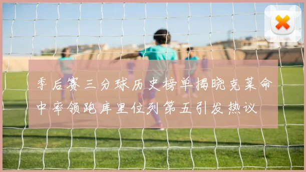 季后赛三分球历史榜单揭晓克莱命中率领跑库里位列第五引发热议