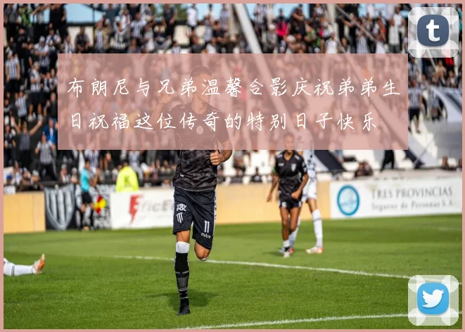 布朗尼与兄弟温馨合影庆祝弟弟生日祝福这位传奇的特别日子快乐