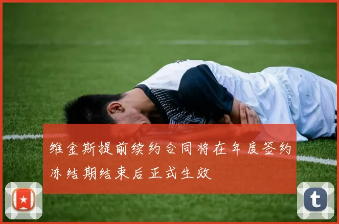 维金斯提前续约合同将在年度签约冻结期结束后正式生效