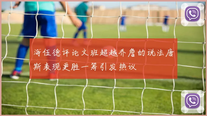 海伍德评论文班超越乔詹的说法唐斯表现更胜一筹引发热议