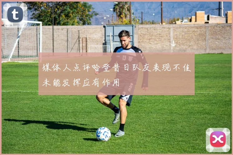 媒体人点评哈登昔日队友表现不佳未能发挥应有作用
