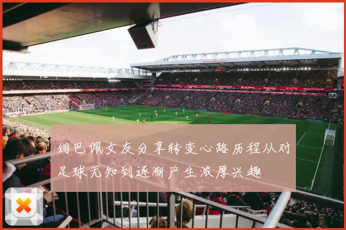 姆巴佩女友分享转变心路历程从对足球无知到逐渐产生浓厚兴趣