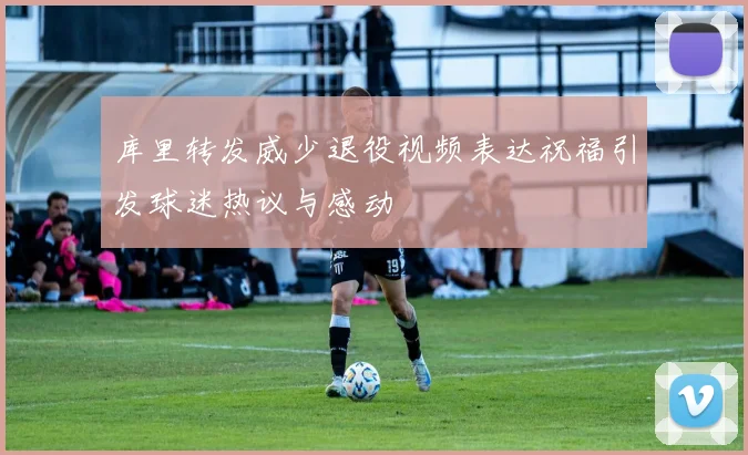 库里转发威少退役视频表达祝福引发球迷热议与感动