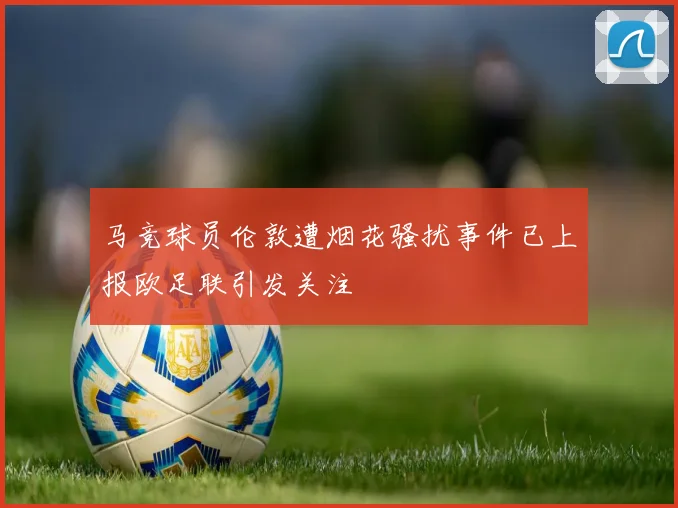 马竞球员伦敦遭烟花骚扰事件已上报欧足联引发关注