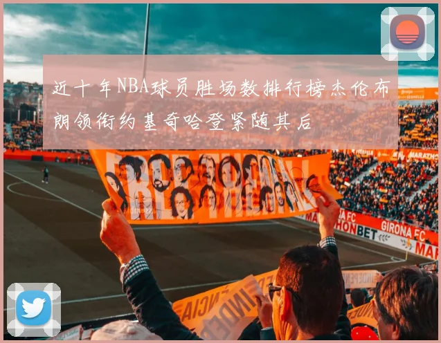 近十年NBA球员胜场数排行榜杰伦布朗领衔约基奇哈登紧随其后