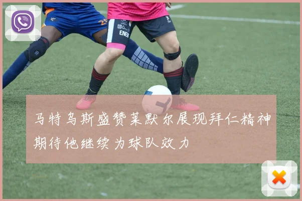 马特乌斯盛赞莱默尔展现拜仁精神期待他继续为球队效力