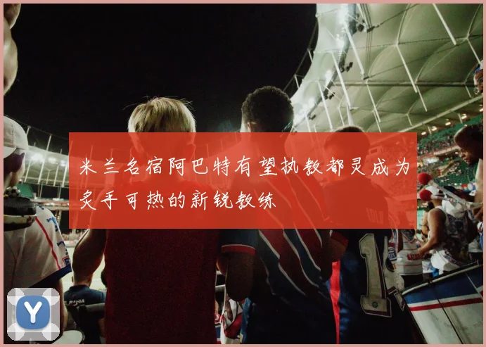 米兰名宿阿巴特有望执教都灵成为炙手可热的新锐教练