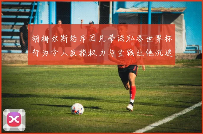 胡梅尔斯怒斥因凡蒂诺私吞世界杯行为令人发指权力与金钱让他沉迷不已