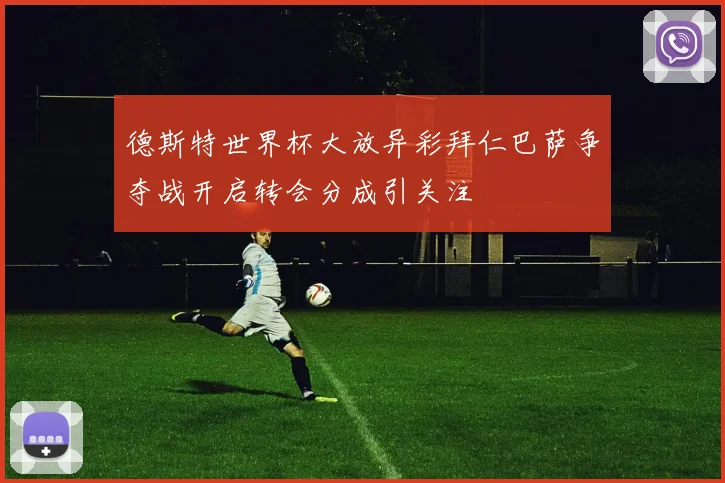 德斯特世界杯大放异彩拜仁巴萨争夺战开启转会分成引关注