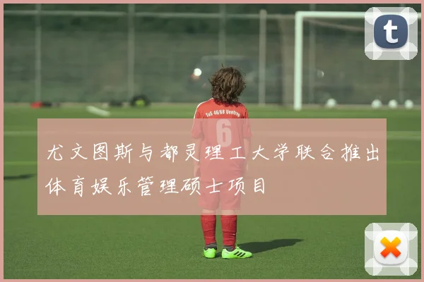 尤文图斯与都灵理工大学联合推出体育娱乐管理硕士项目