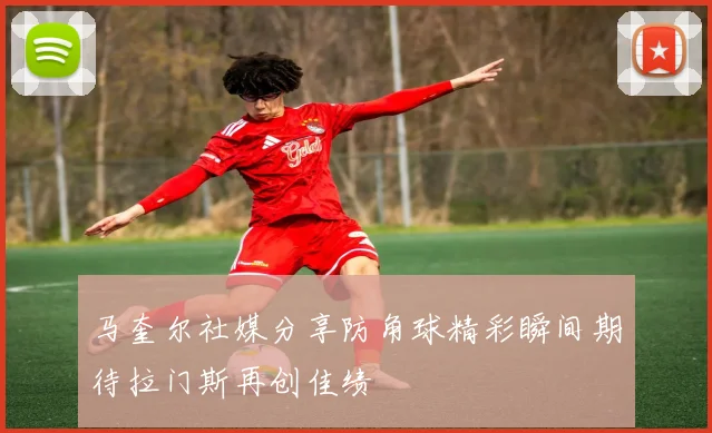 马奎尔社媒分享防角球精彩瞬间期待拉门斯再创佳绩