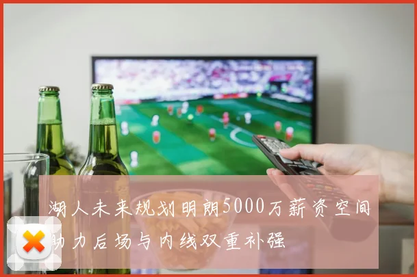 湖人未来规划明朗5000万薪资空间助力后场与内线双重补强