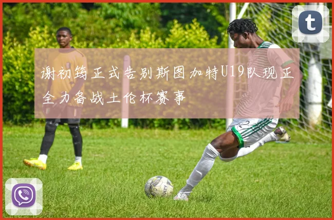 谢初筠正式告别斯图加特U19队现正全力备战土伦杯赛事